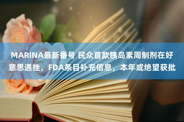 MARINA最新番号 民众首款胰岛素周制剂在好意思遇挫，FDA条目补充信息，本年或绝望获批