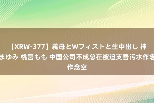 【XRW-377】義母とWフィストと生中出し 神崎まゆみ 桃宮もも 中国公司不成总在被迫支吾污水作念空