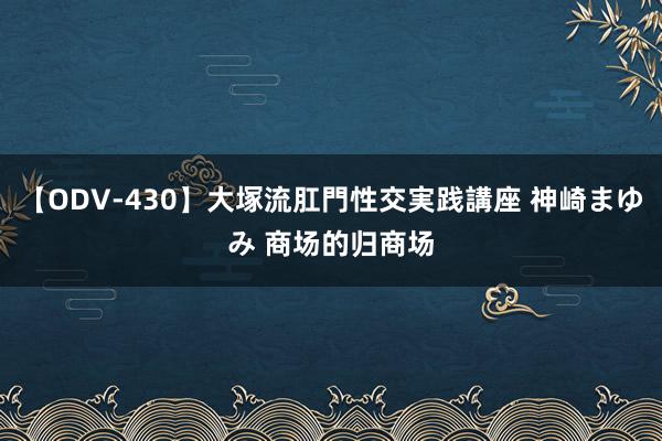 【ODV-430】大塚流肛門性交実践講座 神崎まゆみ 商场的归商场