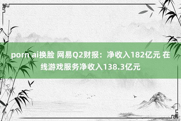 porn ai换脸 网易Q2财报：净收入182亿元 在线游戏服务净收入138.3亿元