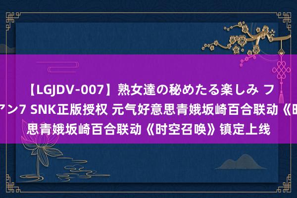 【LGJDV-007】熟女達の秘めたる楽しみ フィーリングレズビアン7 SNK正版授权 元气好意思青娥坂崎百合联动《时空召唤》镇定上线