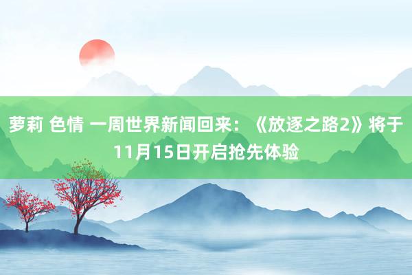 萝莉 色情 一周世界新闻回来：《放逐之路2》将于11月15日开启抢先体验