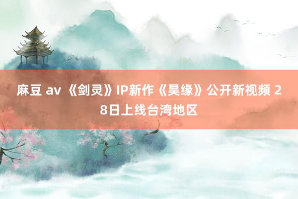 麻豆 av 《剑灵》IP新作《昊缘》公开新视频 28日上线台湾地区