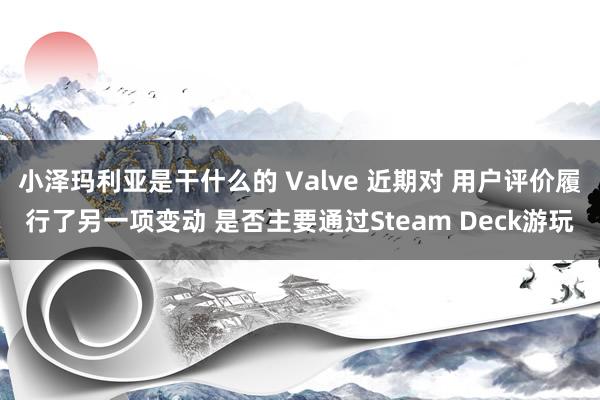 小泽玛利亚是干什么的 Valve 近期对 用户评价履行了另一项变动 是否主要通过Steam Deck游玩