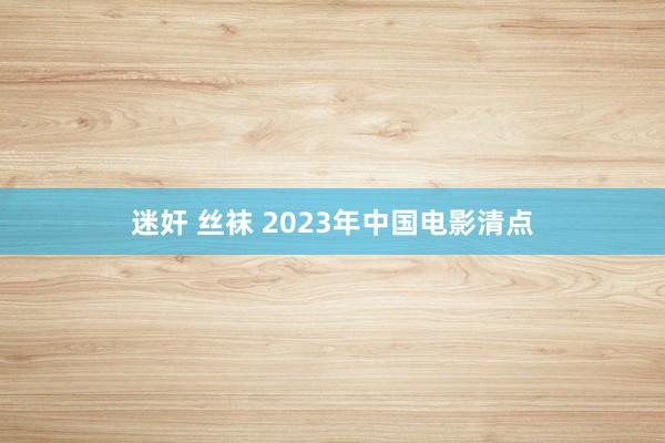 迷奸 丝袜 2023年中国电影清点