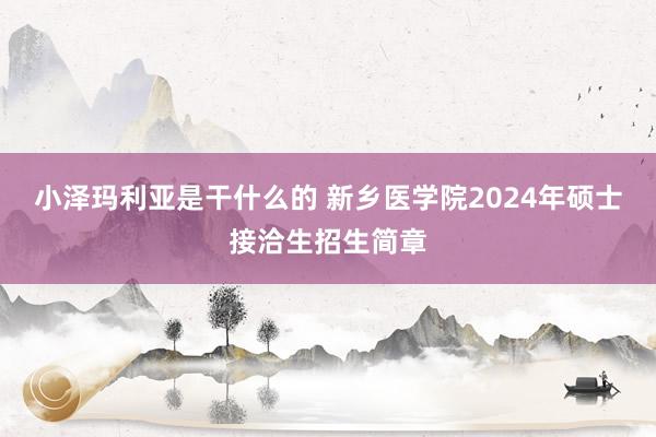 小泽玛利亚是干什么的 新乡医学院2024年硕士接洽生招生简章