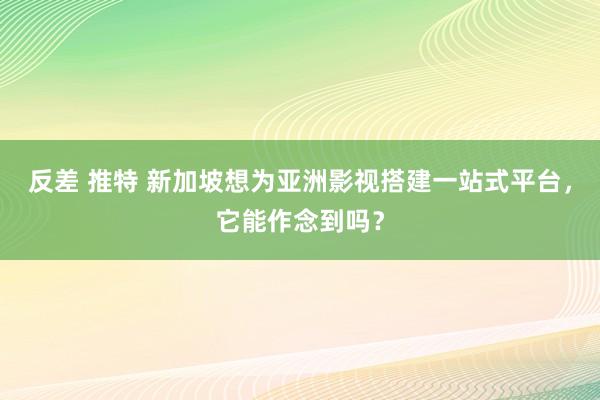 反差 推特 新加坡想为亚洲影视搭建一站式平台，它能作念到吗？