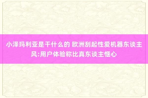 小泽玛利亚是干什么的 欧洲刮起性爱机器东谈主风:用户体验称比真东谈主惬心