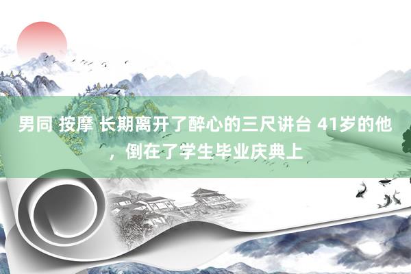 男同 按摩 长期离开了醉心的三尺讲台 41岁的他，倒在了学生毕业庆典上