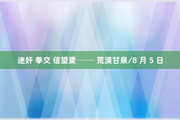 迷奸 拳交 信望愛 ── 荒漠甘泉∕8 月 5 日