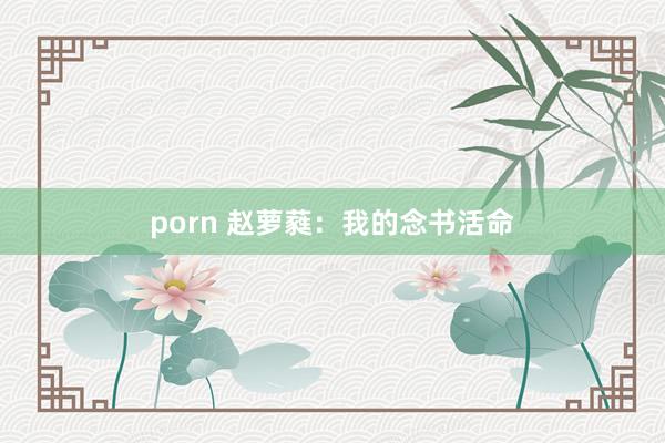 porn 赵萝蕤：我的念书活命