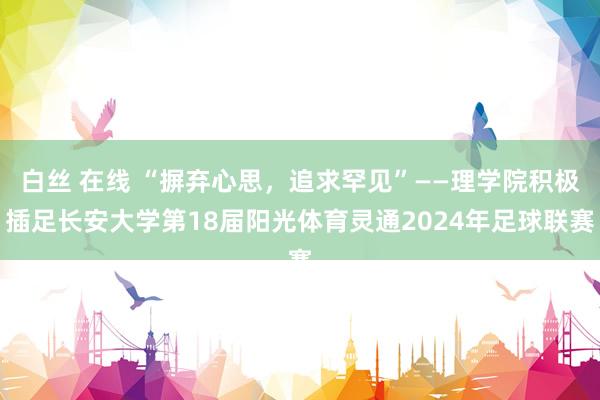 白丝 在线 “摒弃心思，追求罕见”——理学院积极插足长安大学第18届阳光体育灵通2024年足球联赛