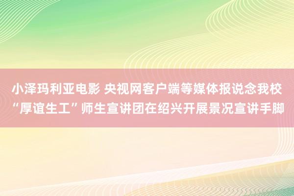 小泽玛利亚电影 央视网客户端等媒体报说念我校“厚谊生工”师生宣讲团在绍兴开展景况宣讲手脚